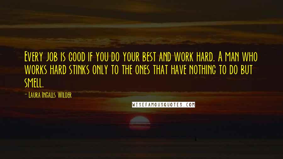 Laura Ingalls Wilder Quotes: Every job is good if you do your best and work hard. A man who works hard stinks only to the ones that have nothing to do but smell.