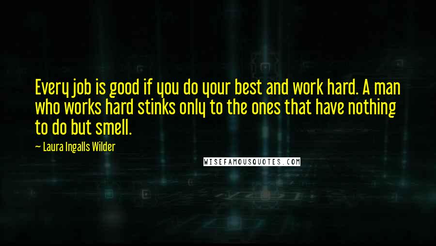 Laura Ingalls Wilder Quotes: Every job is good if you do your best and work hard. A man who works hard stinks only to the ones that have nothing to do but smell.