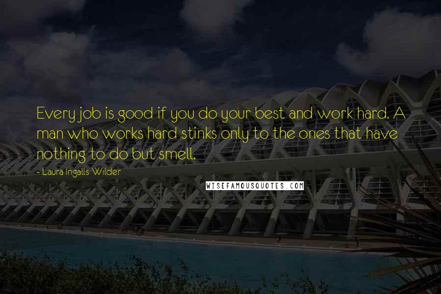 Laura Ingalls Wilder Quotes: Every job is good if you do your best and work hard. A man who works hard stinks only to the ones that have nothing to do but smell.