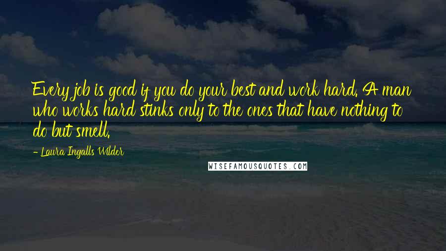 Laura Ingalls Wilder Quotes: Every job is good if you do your best and work hard. A man who works hard stinks only to the ones that have nothing to do but smell.