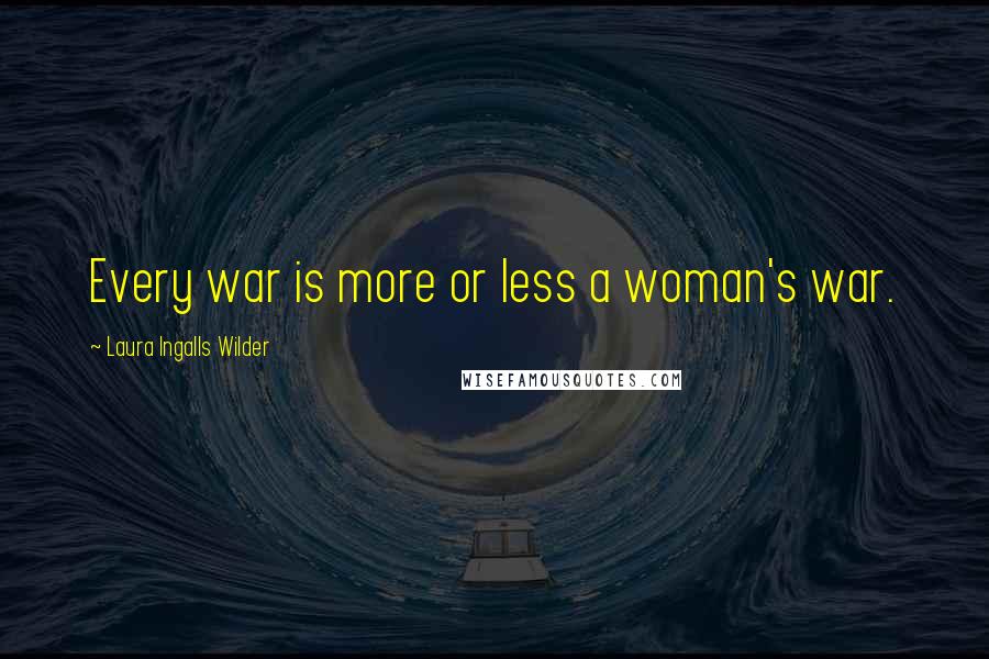 Laura Ingalls Wilder Quotes: Every war is more or less a woman's war.