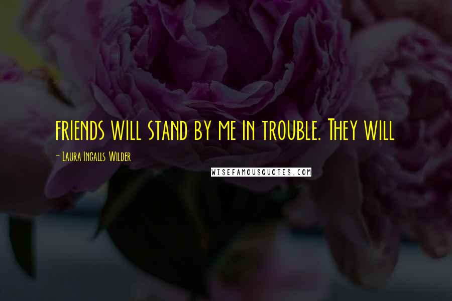 Laura Ingalls Wilder Quotes: friends will stand by me in trouble. They will