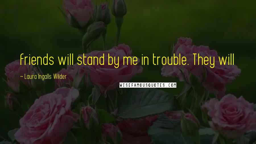 Laura Ingalls Wilder Quotes: friends will stand by me in trouble. They will
