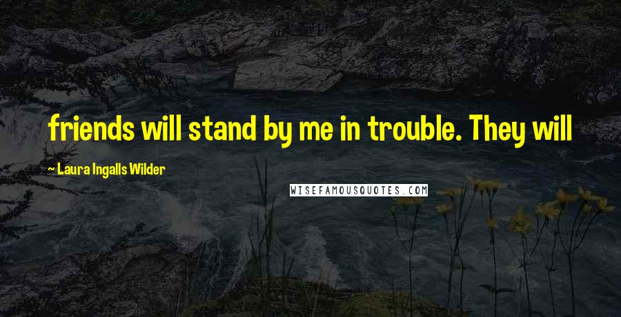 Laura Ingalls Wilder Quotes: friends will stand by me in trouble. They will