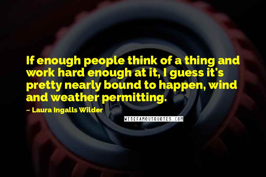 Laura Ingalls Wilder Quotes: If enough people think of a thing and work hard enough at it, I guess it's pretty nearly bound to happen, wind and weather permitting.