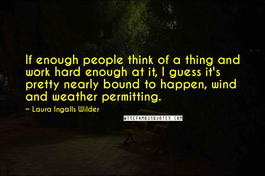 Laura Ingalls Wilder Quotes: If enough people think of a thing and work hard enough at it, I guess it's pretty nearly bound to happen, wind and weather permitting.