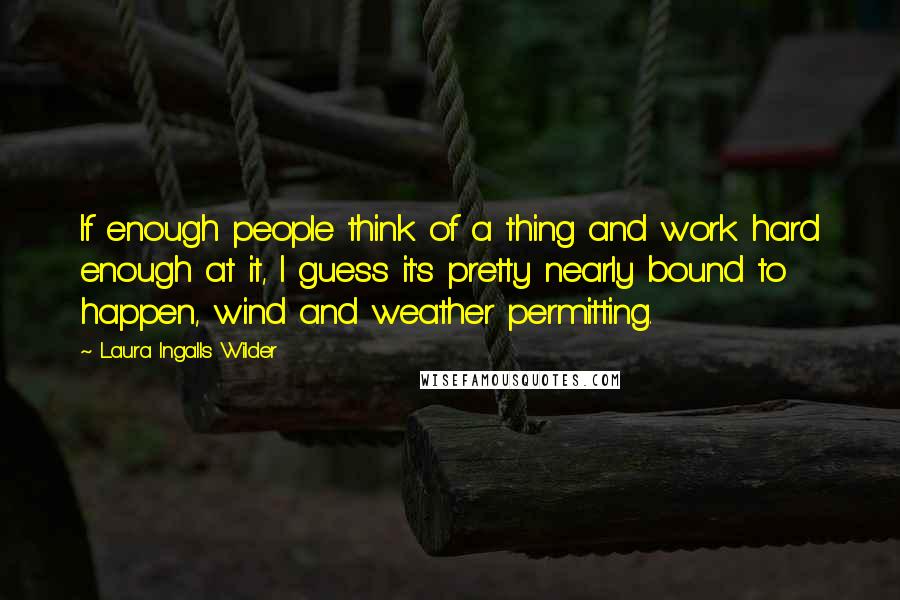 Laura Ingalls Wilder Quotes: If enough people think of a thing and work hard enough at it, I guess it's pretty nearly bound to happen, wind and weather permitting.