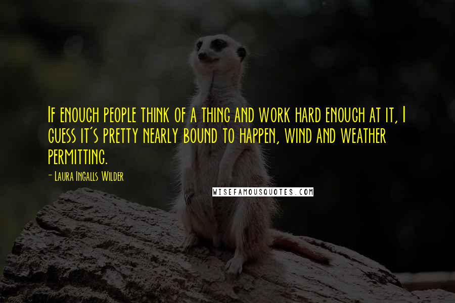 Laura Ingalls Wilder Quotes: If enough people think of a thing and work hard enough at it, I guess it's pretty nearly bound to happen, wind and weather permitting.