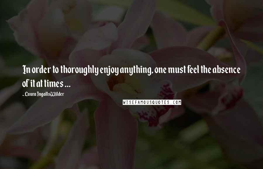 Laura Ingalls Wilder Quotes: In order to thoroughly enjoy anything, one must feel the absence of it at times ...