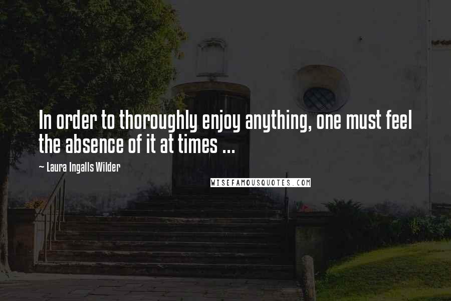 Laura Ingalls Wilder Quotes: In order to thoroughly enjoy anything, one must feel the absence of it at times ...