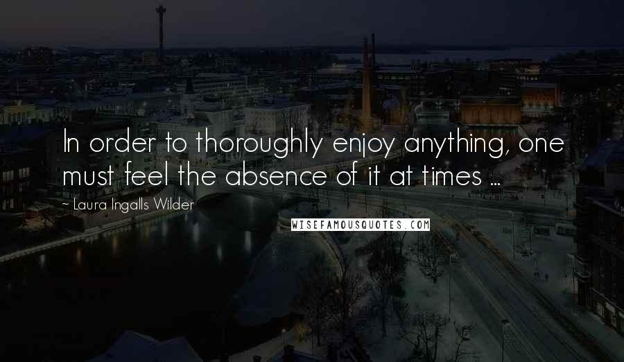 Laura Ingalls Wilder Quotes: In order to thoroughly enjoy anything, one must feel the absence of it at times ...