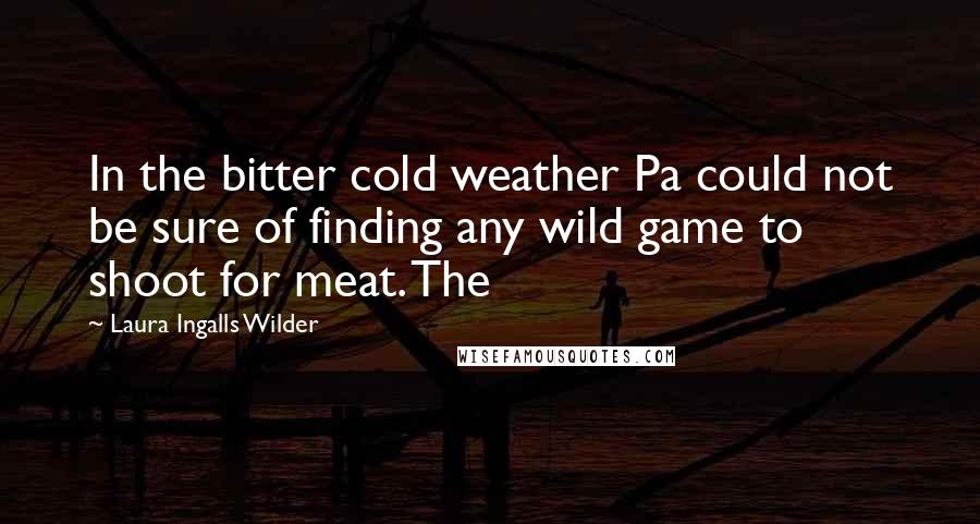 Laura Ingalls Wilder Quotes: In the bitter cold weather Pa could not be sure of finding any wild game to shoot for meat. The