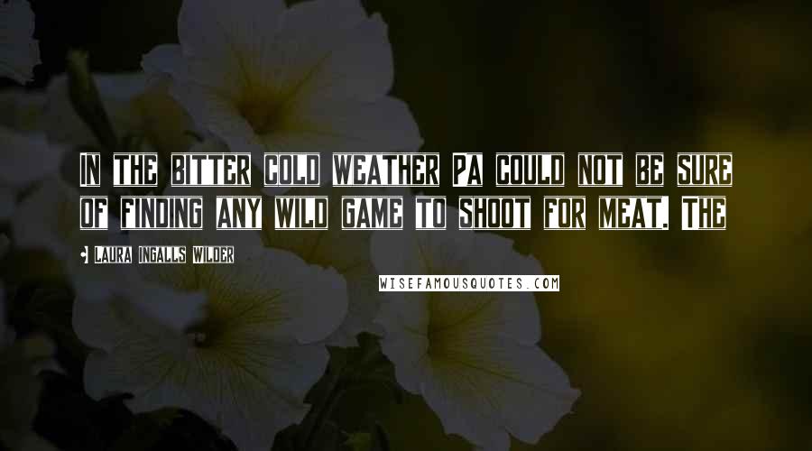 Laura Ingalls Wilder Quotes: In the bitter cold weather Pa could not be sure of finding any wild game to shoot for meat. The