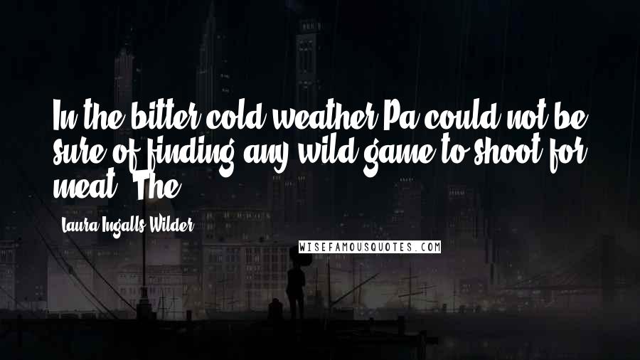 Laura Ingalls Wilder Quotes: In the bitter cold weather Pa could not be sure of finding any wild game to shoot for meat. The