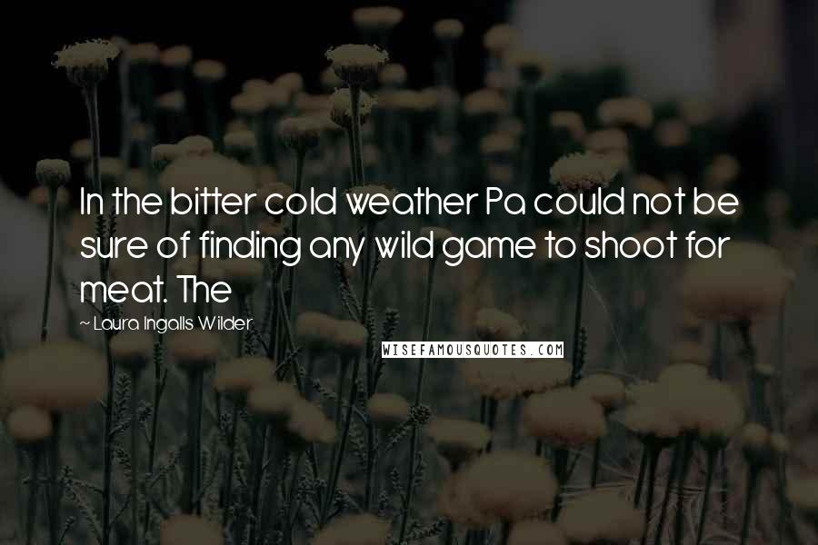 Laura Ingalls Wilder Quotes: In the bitter cold weather Pa could not be sure of finding any wild game to shoot for meat. The