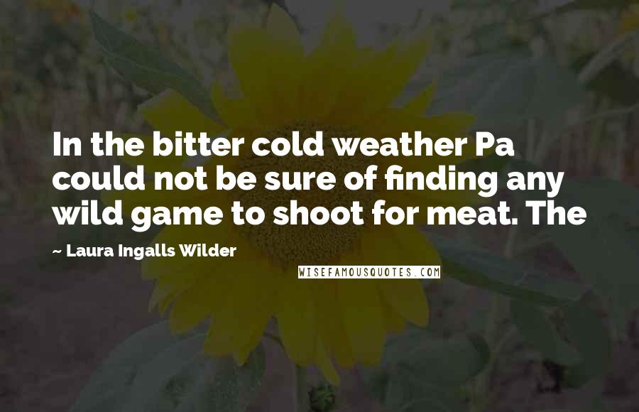 Laura Ingalls Wilder Quotes: In the bitter cold weather Pa could not be sure of finding any wild game to shoot for meat. The