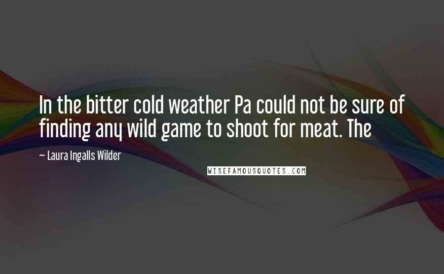 Laura Ingalls Wilder Quotes: In the bitter cold weather Pa could not be sure of finding any wild game to shoot for meat. The