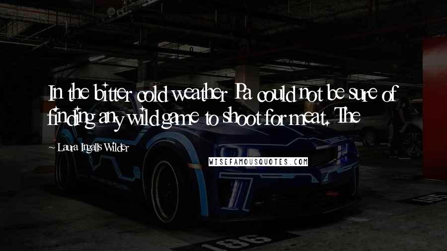 Laura Ingalls Wilder Quotes: In the bitter cold weather Pa could not be sure of finding any wild game to shoot for meat. The