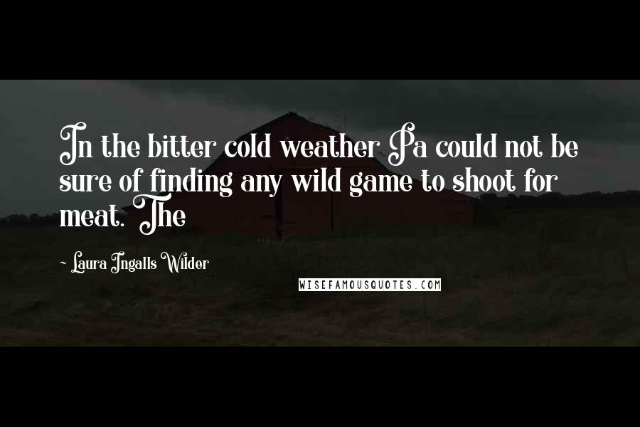 Laura Ingalls Wilder Quotes: In the bitter cold weather Pa could not be sure of finding any wild game to shoot for meat. The