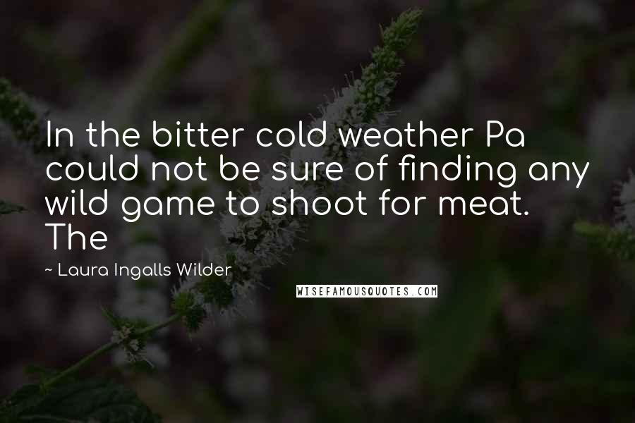 Laura Ingalls Wilder Quotes: In the bitter cold weather Pa could not be sure of finding any wild game to shoot for meat. The