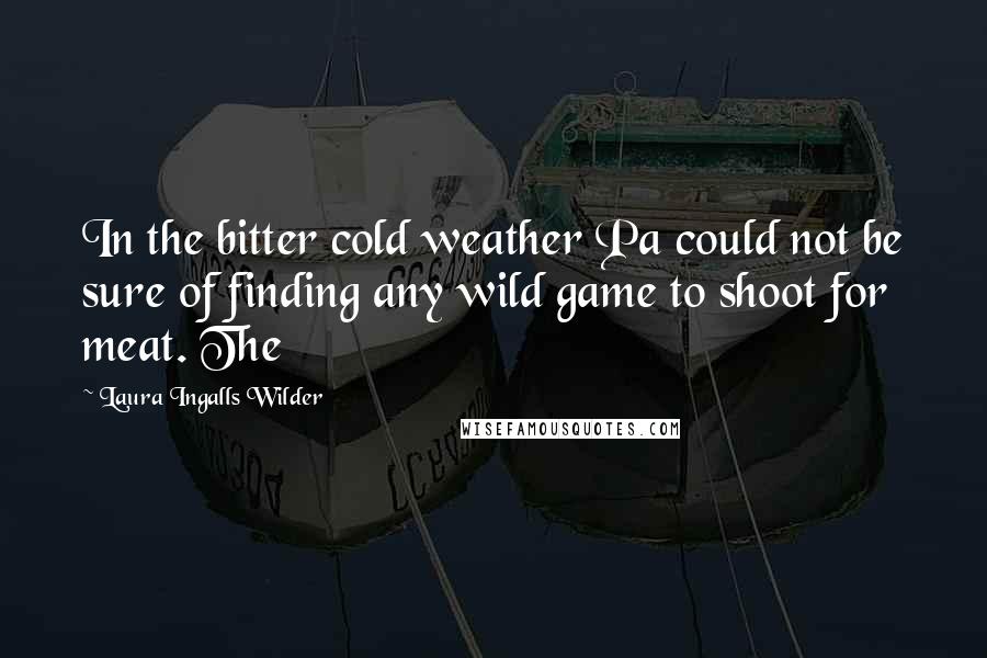 Laura Ingalls Wilder Quotes: In the bitter cold weather Pa could not be sure of finding any wild game to shoot for meat. The