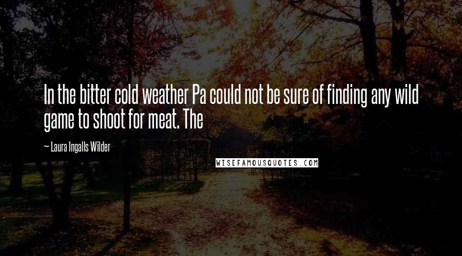 Laura Ingalls Wilder Quotes: In the bitter cold weather Pa could not be sure of finding any wild game to shoot for meat. The