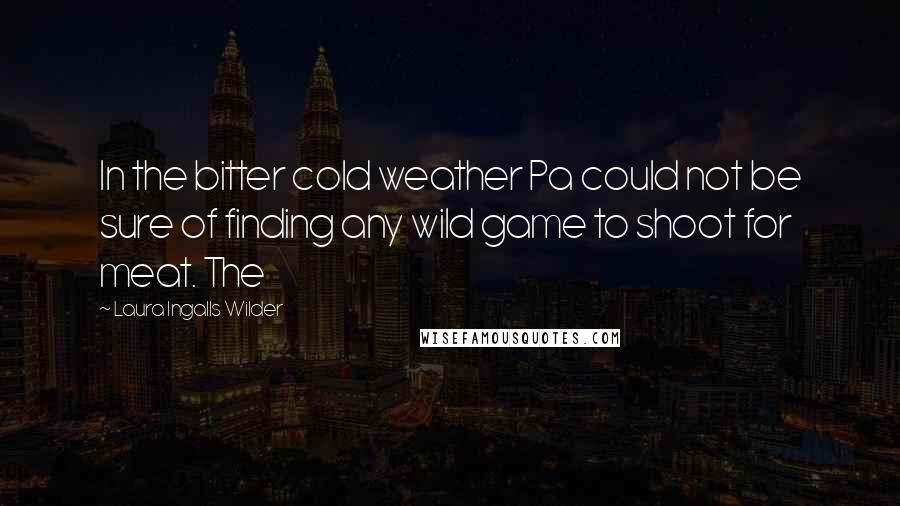 Laura Ingalls Wilder Quotes: In the bitter cold weather Pa could not be sure of finding any wild game to shoot for meat. The