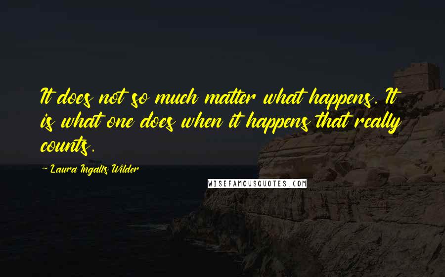 Laura Ingalls Wilder Quotes: It does not so much matter what happens. It is what one does when it happens that really counts.