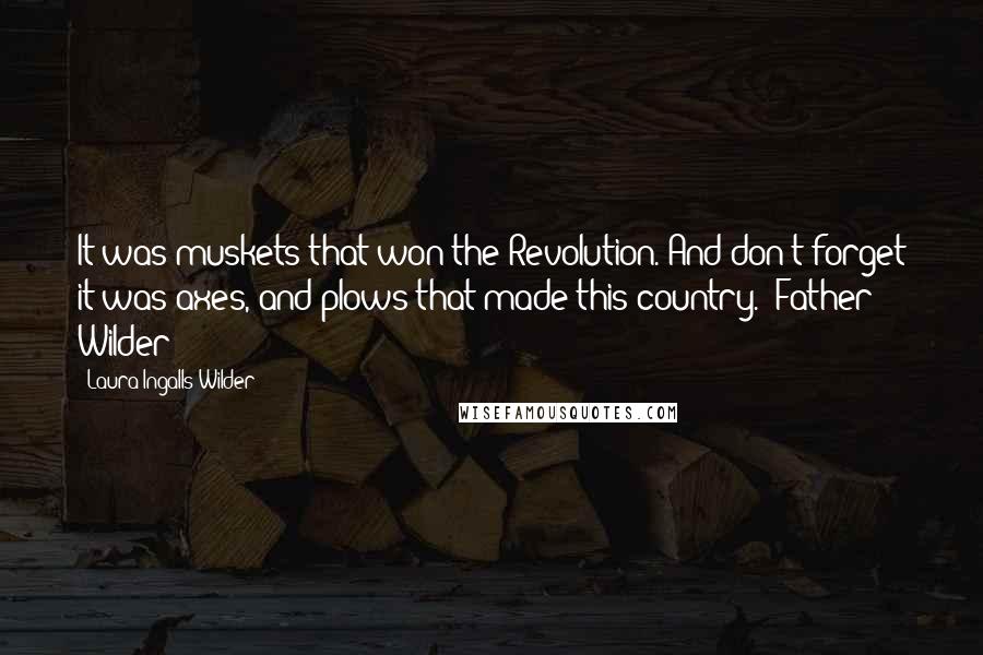 Laura Ingalls Wilder Quotes: It was muskets that won the Revolution. And don't forget it was axes, and plows that made this country.- Father Wilder