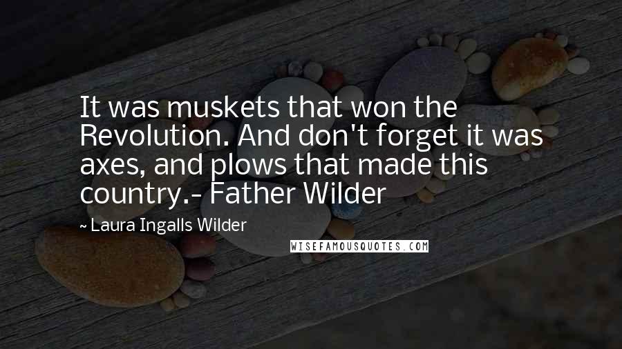 Laura Ingalls Wilder Quotes: It was muskets that won the Revolution. And don't forget it was axes, and plows that made this country.- Father Wilder