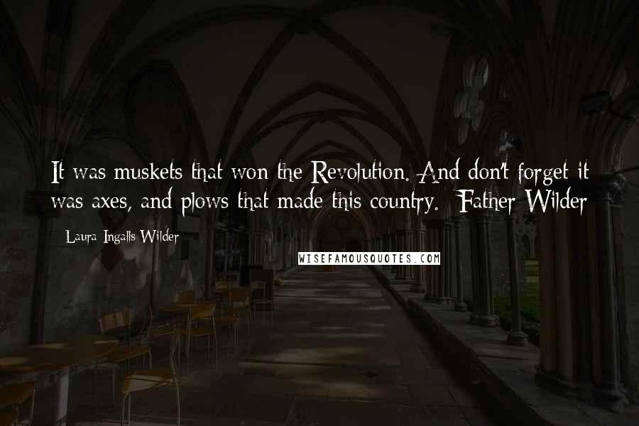 Laura Ingalls Wilder Quotes: It was muskets that won the Revolution. And don't forget it was axes, and plows that made this country.- Father Wilder