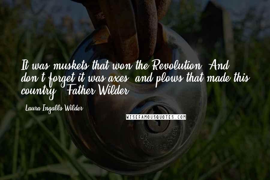 Laura Ingalls Wilder Quotes: It was muskets that won the Revolution. And don't forget it was axes, and plows that made this country.- Father Wilder