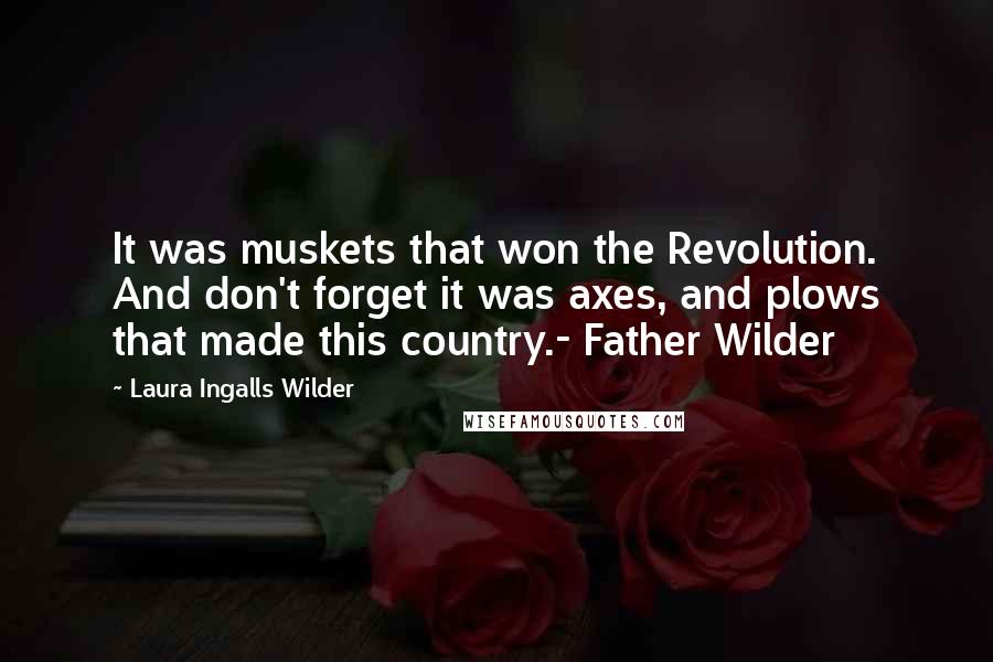 Laura Ingalls Wilder Quotes: It was muskets that won the Revolution. And don't forget it was axes, and plows that made this country.- Father Wilder