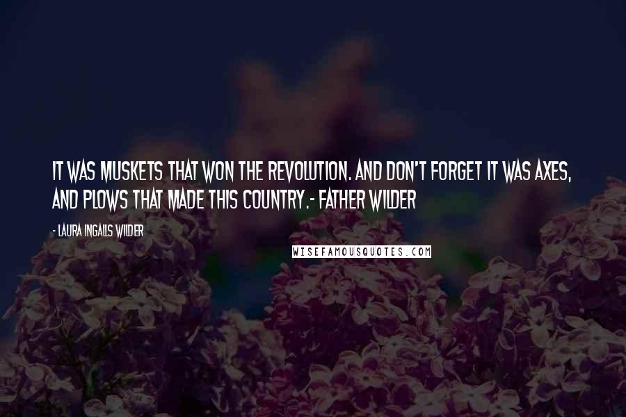 Laura Ingalls Wilder Quotes: It was muskets that won the Revolution. And don't forget it was axes, and plows that made this country.- Father Wilder