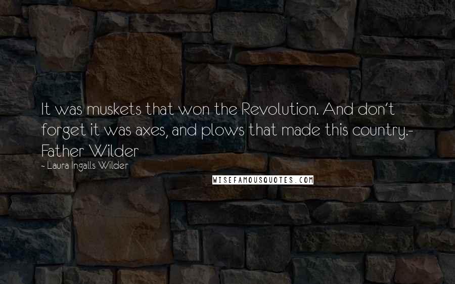 Laura Ingalls Wilder Quotes: It was muskets that won the Revolution. And don't forget it was axes, and plows that made this country.- Father Wilder