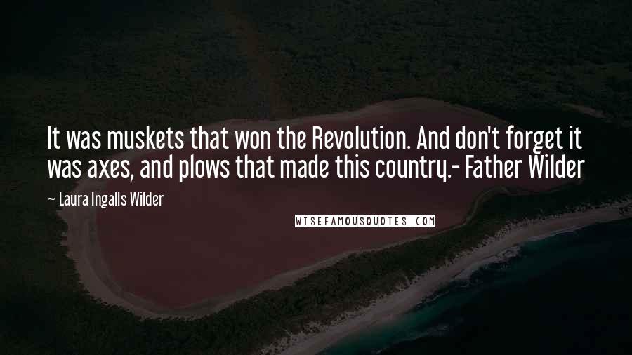 Laura Ingalls Wilder Quotes: It was muskets that won the Revolution. And don't forget it was axes, and plows that made this country.- Father Wilder