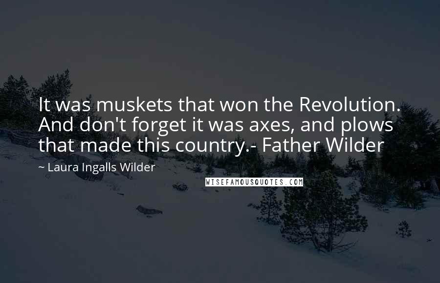 Laura Ingalls Wilder Quotes: It was muskets that won the Revolution. And don't forget it was axes, and plows that made this country.- Father Wilder