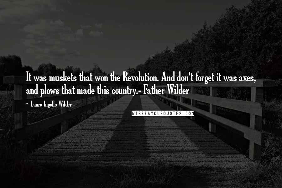 Laura Ingalls Wilder Quotes: It was muskets that won the Revolution. And don't forget it was axes, and plows that made this country.- Father Wilder