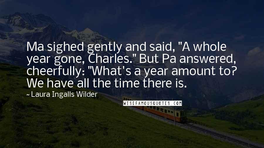 Laura Ingalls Wilder Quotes: Ma sighed gently and said, "A whole year gone, Charles." But Pa answered, cheerfully: "What's a year amount to? We have all the time there is.