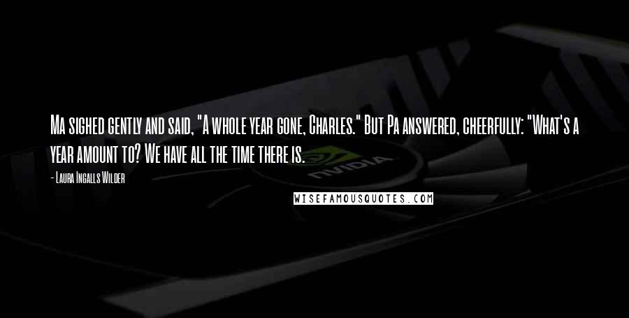 Laura Ingalls Wilder Quotes: Ma sighed gently and said, "A whole year gone, Charles." But Pa answered, cheerfully: "What's a year amount to? We have all the time there is.