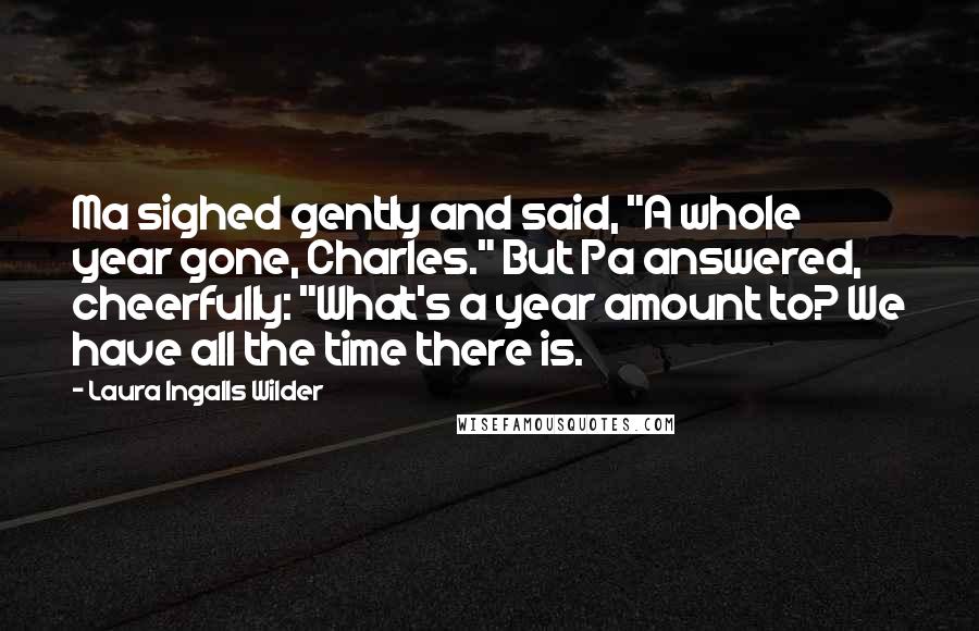 Laura Ingalls Wilder Quotes: Ma sighed gently and said, "A whole year gone, Charles." But Pa answered, cheerfully: "What's a year amount to? We have all the time there is.
