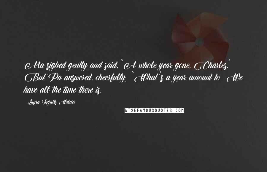 Laura Ingalls Wilder Quotes: Ma sighed gently and said, "A whole year gone, Charles." But Pa answered, cheerfully: "What's a year amount to? We have all the time there is.