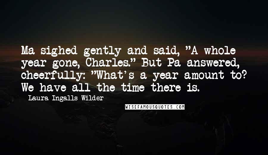 Laura Ingalls Wilder Quotes: Ma sighed gently and said, "A whole year gone, Charles." But Pa answered, cheerfully: "What's a year amount to? We have all the time there is.