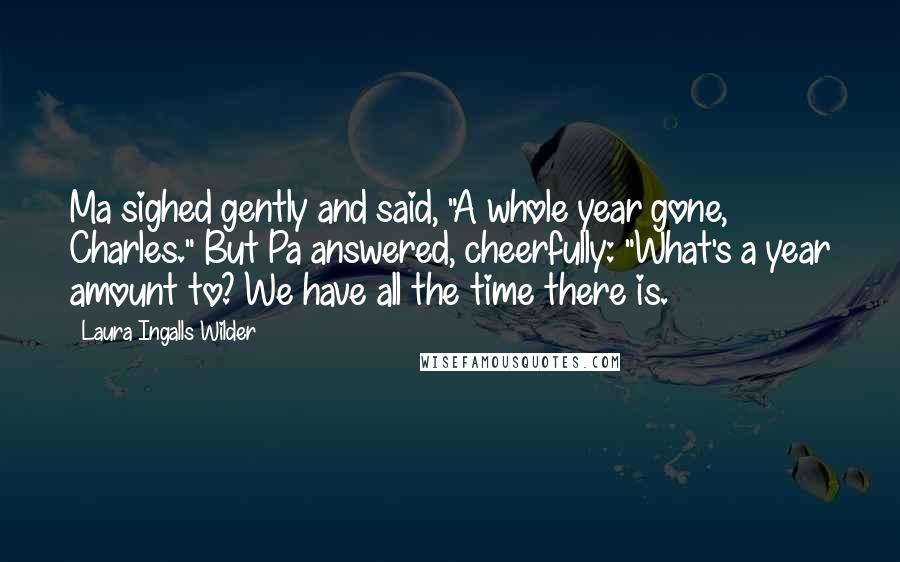 Laura Ingalls Wilder Quotes: Ma sighed gently and said, "A whole year gone, Charles." But Pa answered, cheerfully: "What's a year amount to? We have all the time there is.