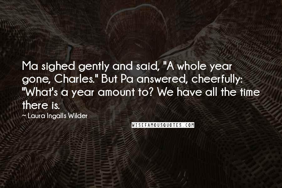Laura Ingalls Wilder Quotes: Ma sighed gently and said, "A whole year gone, Charles." But Pa answered, cheerfully: "What's a year amount to? We have all the time there is.