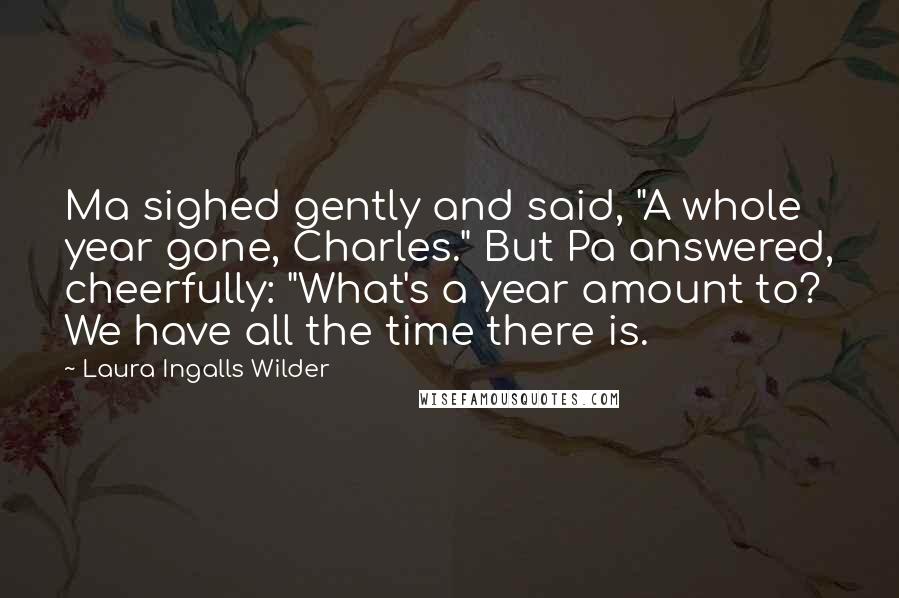 Laura Ingalls Wilder Quotes: Ma sighed gently and said, "A whole year gone, Charles." But Pa answered, cheerfully: "What's a year amount to? We have all the time there is.