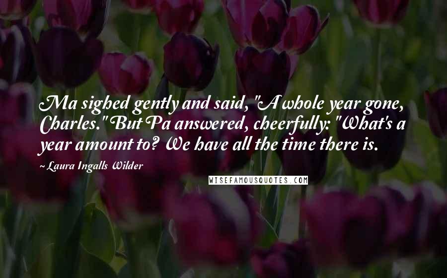 Laura Ingalls Wilder Quotes: Ma sighed gently and said, "A whole year gone, Charles." But Pa answered, cheerfully: "What's a year amount to? We have all the time there is.