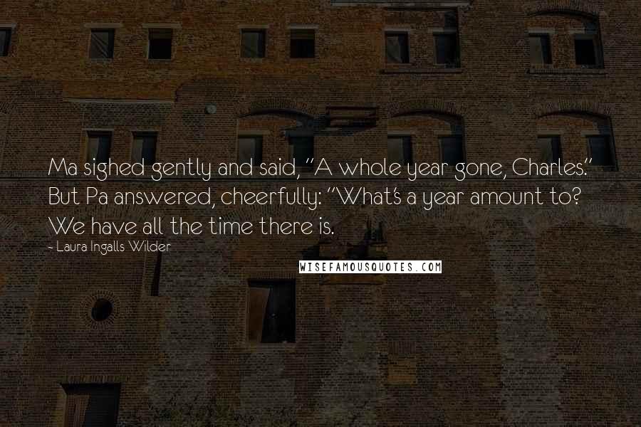 Laura Ingalls Wilder Quotes: Ma sighed gently and said, "A whole year gone, Charles." But Pa answered, cheerfully: "What's a year amount to? We have all the time there is.