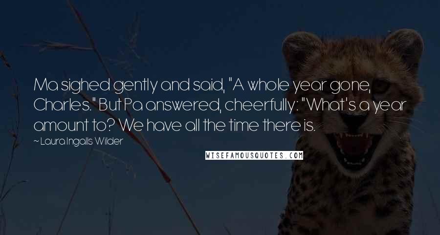 Laura Ingalls Wilder Quotes: Ma sighed gently and said, "A whole year gone, Charles." But Pa answered, cheerfully: "What's a year amount to? We have all the time there is.
