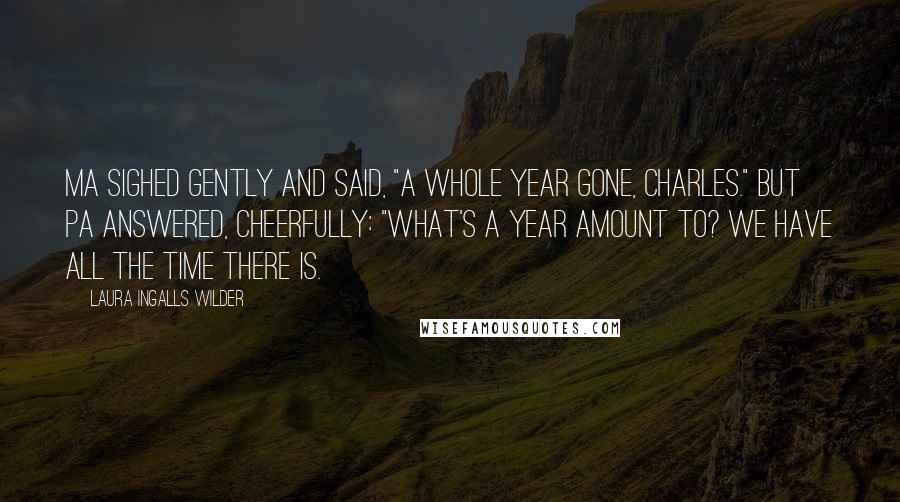 Laura Ingalls Wilder Quotes: Ma sighed gently and said, "A whole year gone, Charles." But Pa answered, cheerfully: "What's a year amount to? We have all the time there is.